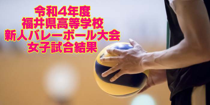 福井 2022新人戦｜令和4年度 高等学校新人バレーボール大会　女子試合結果