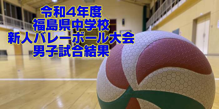 福島 2022中学新人戦｜令和4年度 中学校新人バレーボール大会　男子試合結果